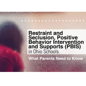 Restraint and Seclusion, Positive Behavior Intervention and Supports (PBIS) in Ohio Schools. What Parents Need to Know